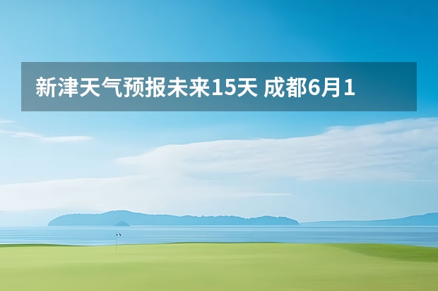 新津天气预报未来15天 成都6月13日天气预报？