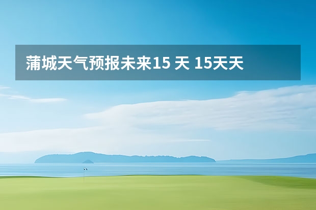 蒲城天气预报未来15 天 15天天气预报准确率多高