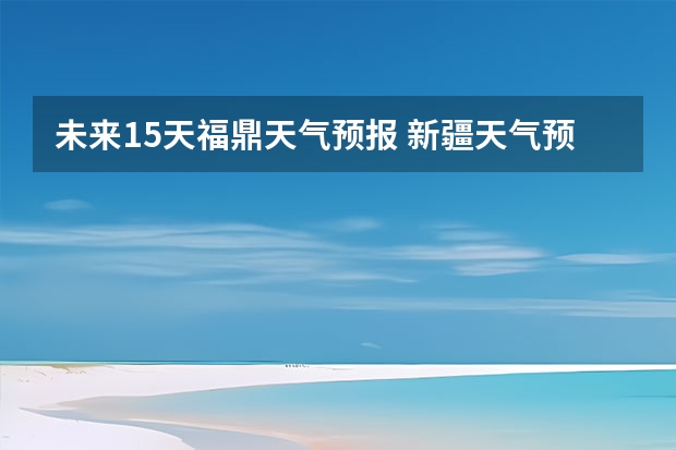 未来15天福鼎天气预报 新疆天气预报15天天