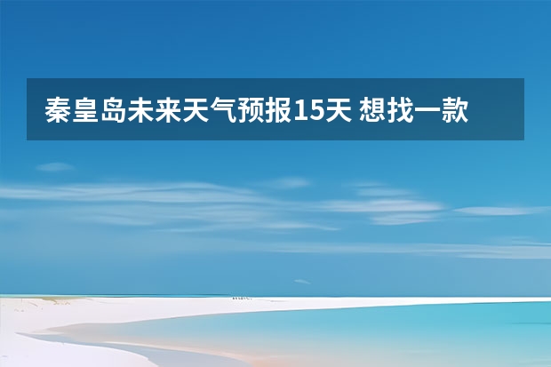 秦皇岛未来天气预报15天 想找一款有15天天气预报的app，哪些好用啊？