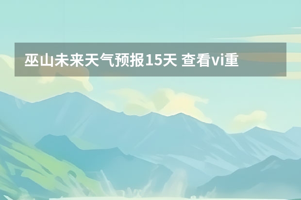 巫山未来天气预报15天 查看vi重庆十五天天气预报