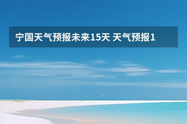 宁国天气预报未来15天 天气预报15天查询