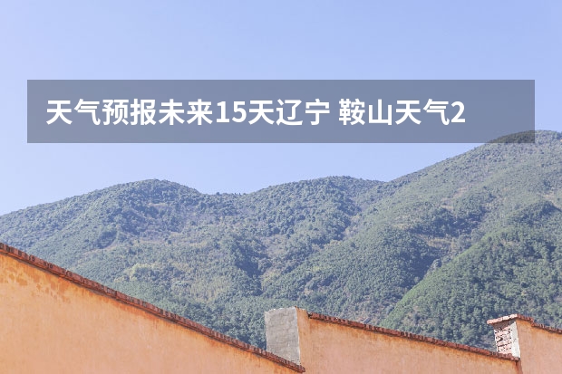 天气预报未来15天辽宁 鞍山天气2345鞍山天气预报15天查询最新消息及行程