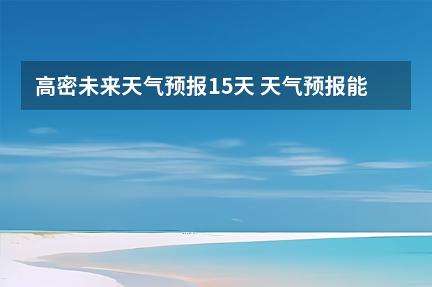 高密未来天气预报15天 天气预报能预测15天以后的天气，它究竟靠什么做后盾？