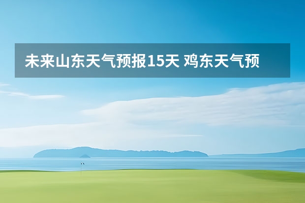 未来山东天气预报15天 鸡东天气预报鸡东天气预报未来15天