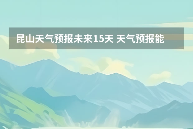 昆山天气预报未来15天 天气预报能预测几天