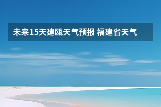 未来15天建瓯天气预报 福建省天气预报福建省海洋天气预报