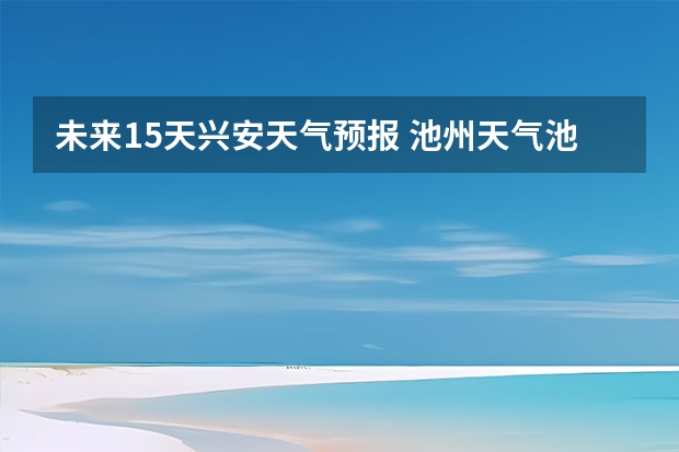 未来15天兴安天气预报 池州天气池州天气预报30天准确一个月