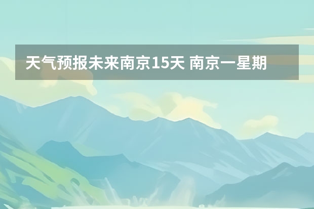 天气预报未来南京15天 南京一星期天气预报