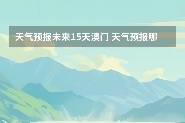 天气预报未来15天澳门 天气预报哪个软件最好最精准天气预报哪个准？