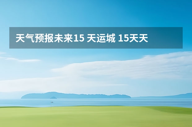 天气预报未来15 天运城 15天天气预报准确率多高