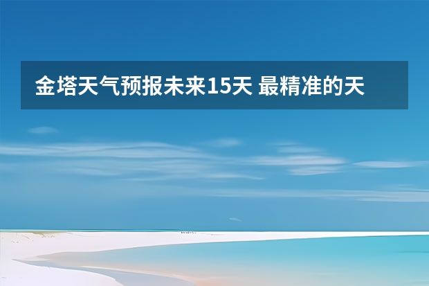 金塔天气预报未来15天 最精准的天气预报排名