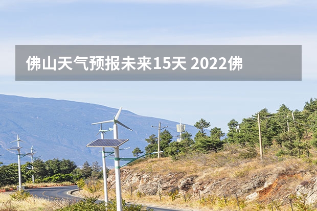 佛山天气预报未来15天 2022佛山端午节天气预报佛山春节前后天气