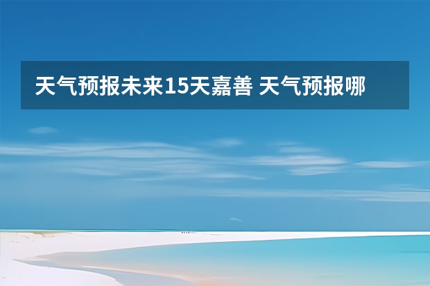 天气预报未来15天嘉善 天气预报哪个软件最好最精准天气预报哪个准？