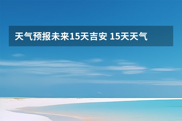 天气预报未来15天吉安 15天天气预报准确率多高