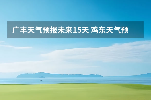 广丰天气预报未来15天 鸡东天气预报鸡东天气预报未来15天