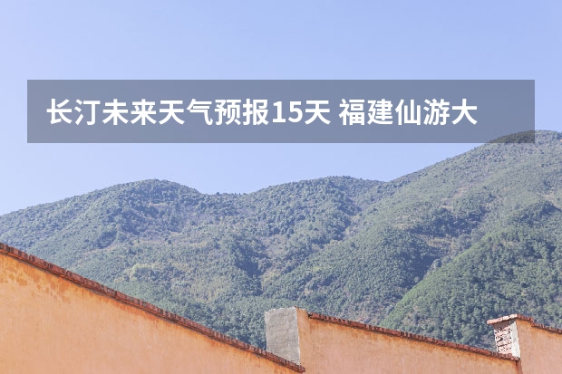 长汀未来天气预报15天 福建仙游大济未来cst天气预报未来7个月天气预报