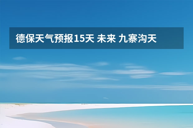 德保天气预报15天 未来 九寨沟天气预报15天查询