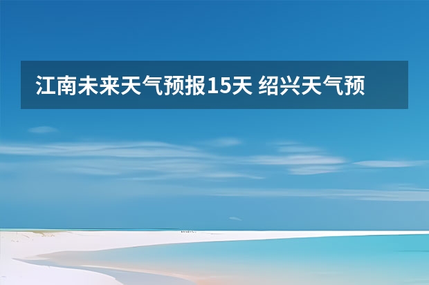 江南未来天气预报15天 绍兴天气预报一周绍兴天气预报一周天气