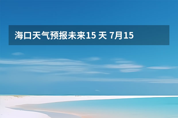 海口天气预报未来15 天 7月15日海口的天气预报