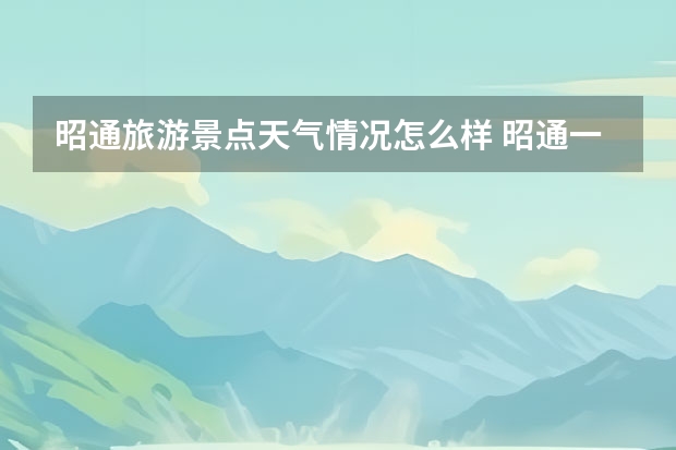 昭通旅游景点天气情况怎么样 昭通一年四季什么气候 ？