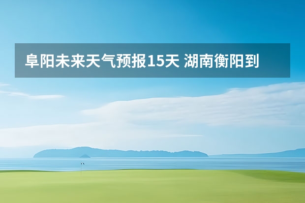 阜阳未来天气预报15天 湖南衡阳到安徽阜阳有高速铁路吗？