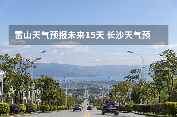 雷山天气预报未来15天 长沙天气预报长沙天气预报15天查询百度