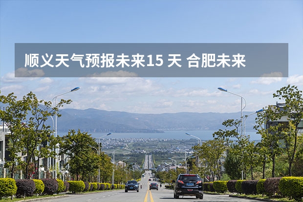 顺义天气预报未来15 天 合肥未来一周天气预报合肥未来一周天气预报2345