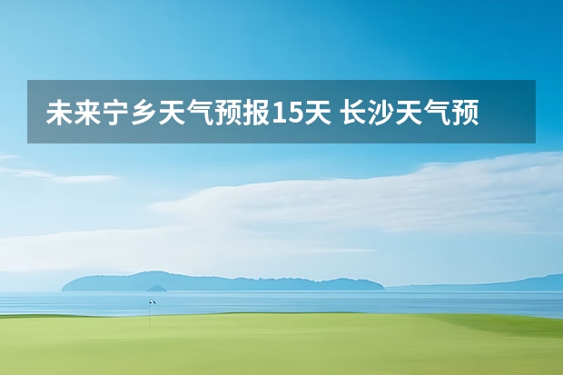 未来宁乡天气预报15天 长沙天气预报长沙天气预报15天查询百度