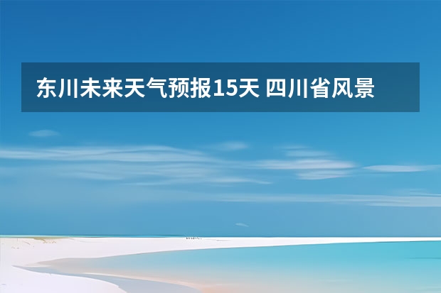 东川未来天气预报15天 四川省风景区天气预报15天