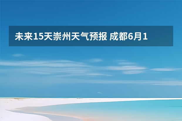 未来15天崇州天气预报 成都6月13日天气预报？