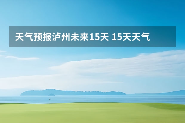 天气预报泸州未来15天 15天天气预报准确率多高