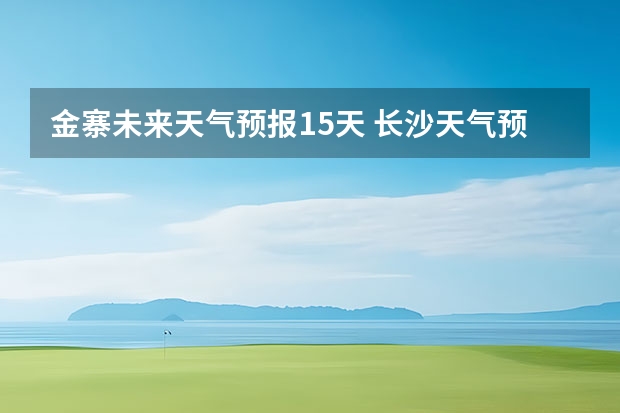 金寨未来天气预报15天 长沙天气预报长沙天气预报15天查询百度