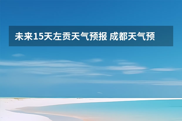 未来15天左贡天气预报 成都天气预报查询1月10日成都天气预报查询