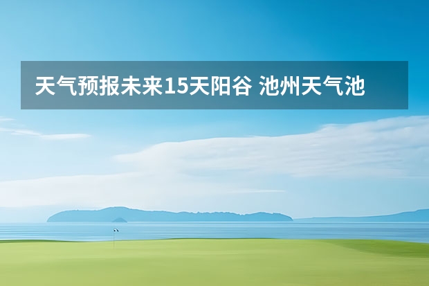 天气预报未来15天阳谷 池州天气池州天气预报30天准确一个月