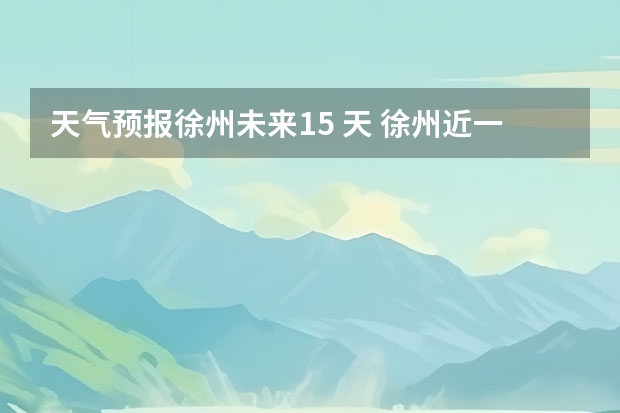 天气预报徐州未来15 天 徐州近一周的天气如何？