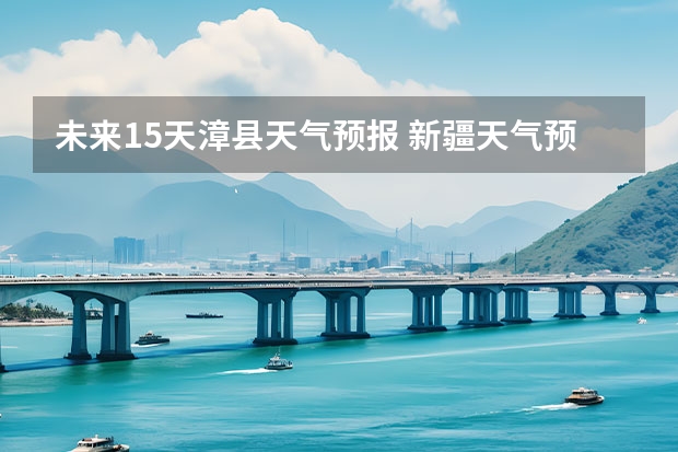 未来15天漳县天气预报 新疆天气预报15天天