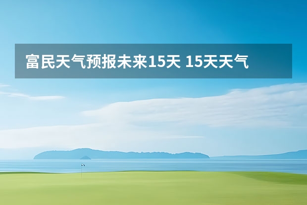 富民天气预报未来15天 15天天气预报准确率多高