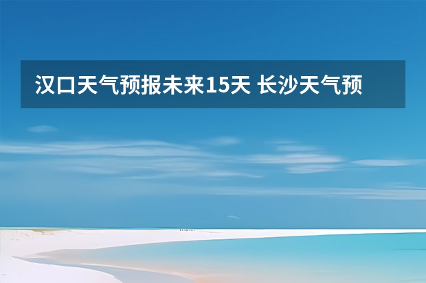 汉口天气预报未来15天 长沙天气预报长沙天气预报15天查询百度