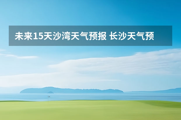 未来15天沙湾天气预报 长沙天气预报15天