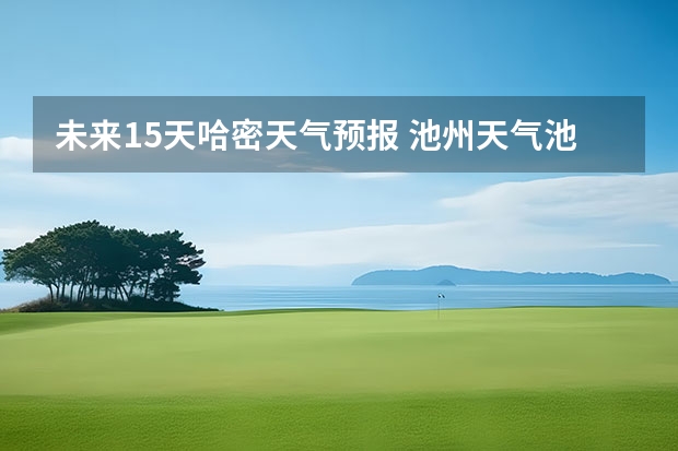 未来15天哈密天气预报 池州天气池州天气预报30天准确一个月