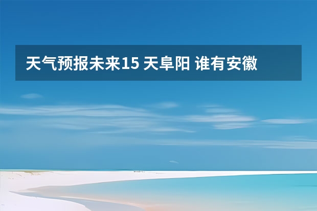 天气预报未来15 天阜阳 谁有安徽阜阳6月28号到30号的的准确天气预报