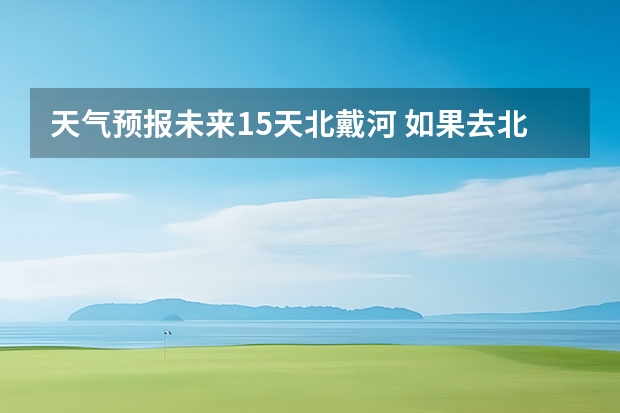 天气预报未来15天北戴河 如果去北戴河下雨了 还能玩么？