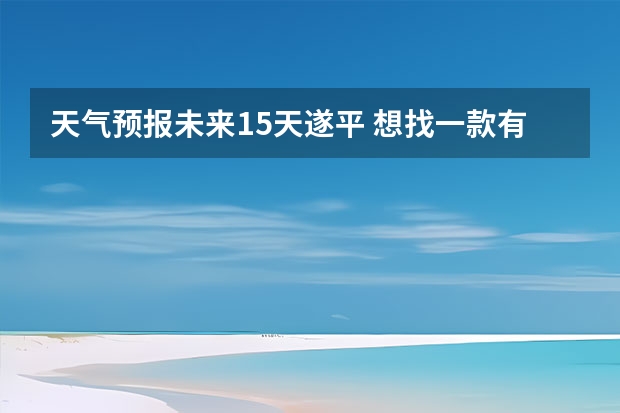 天气预报未来15天遂平 想找一款有15天天气预报的app，哪些好用啊？