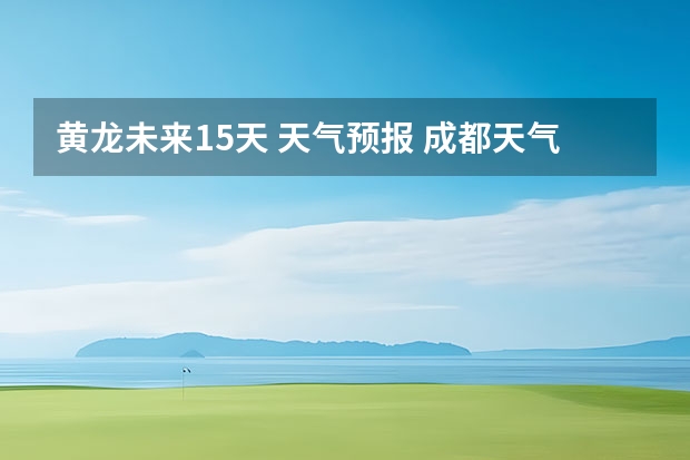 黄龙未来15天 天气预报 成都天气预报查询1月10日成都天气预报查询