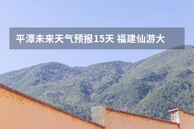 平潭未来天气预报15天 福建仙游大济未来cst天气预报未来7个月天气预报