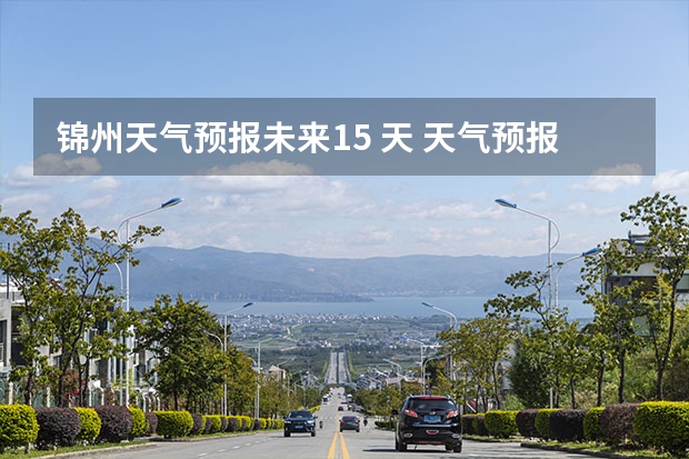 锦州天气预报未来15 天 天气预报15天查询