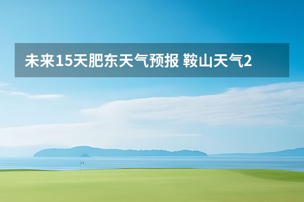 未来15天肥东天气预报 鞍山天气2345鞍山天气预报15天查询最新消息及行程