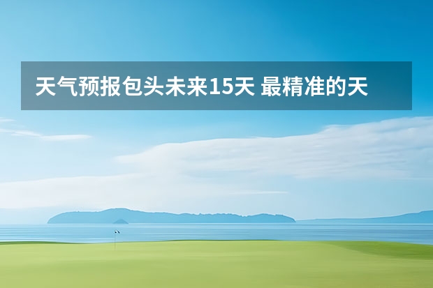 天气预报包头未来15天 最精准的天气预报排名