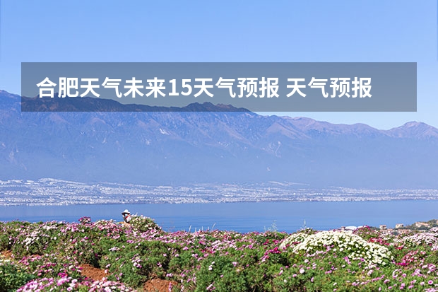 合肥天气未来15天气预报 天气预报合肥15天查询